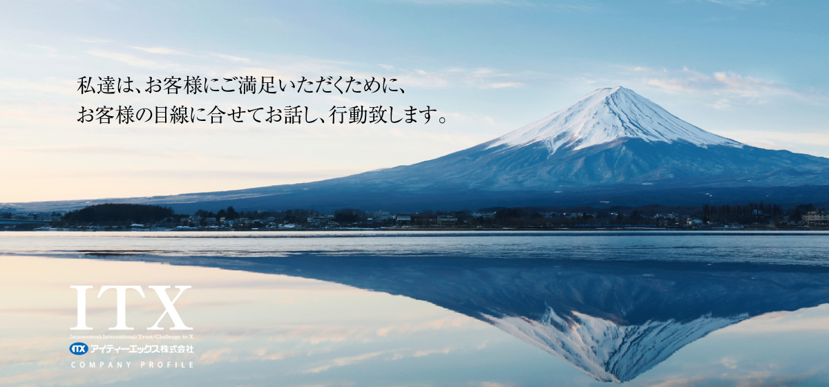 私たちはお客様にご満足いただくために、お客様の目線に合せてお話しし、行動致します。 アイティーエックス株式会社